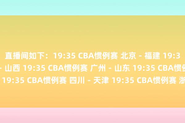直播间如下：19:35 CBA惯例赛 北京 - 福建 19:35 CBA惯例赛 宁波 - 山西 19:35 CBA惯例赛 广州 - 山东 19:35 CBA惯例赛 吉林 - 深圳 19:35 CBA惯例赛 四川 - 天津 19:35 CBA惯例赛 浙江 - 广厦  发布于：北京市体育赛事直播