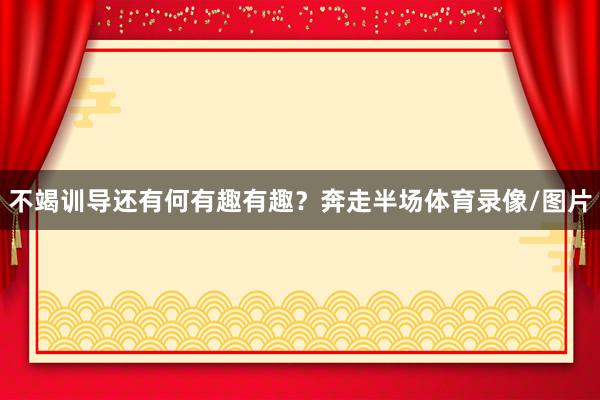 不竭训导还有何有趣有趣？奔走半场体育录像/图片