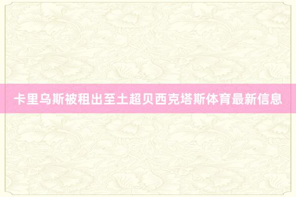 卡里乌斯被租出至土超贝西克塔斯体育最新信息