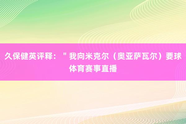 久保健英评释：＂我向米克尔（奥亚萨瓦尔）要球体育赛事直播