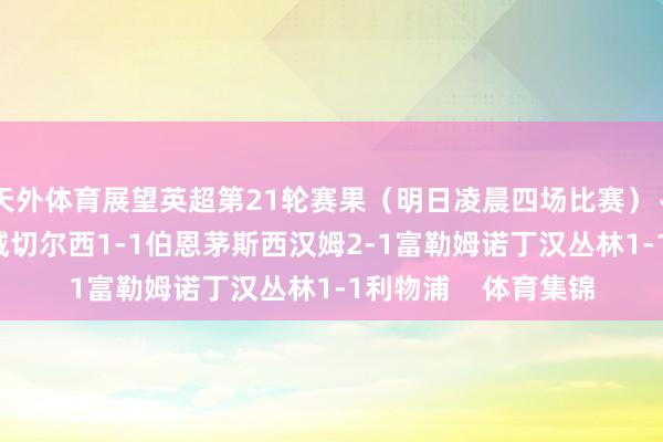 天外体育展望英超第21轮赛果（明日凌晨四场比赛）↓布伦特福德2-2曼城切尔西1-1伯恩茅斯西汉姆2-1富勒姆诺丁汉丛林1-1利物浦    体育集锦