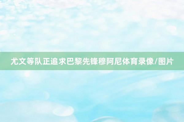 尤文等队正追求巴黎先锋穆阿尼体育录像/图片