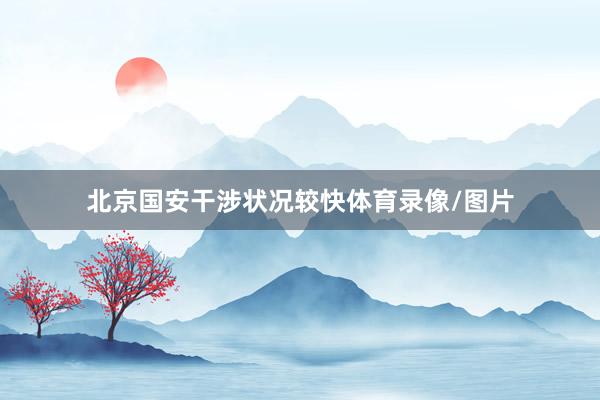 北京国安干涉状况较快体育录像/图片