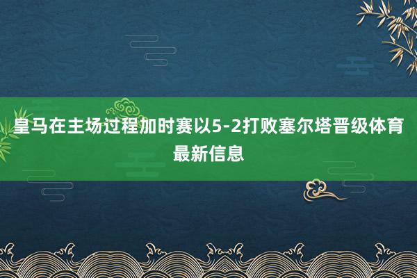 皇马在主场过程加时赛以5-2打败塞尔塔晋级体育最新信息