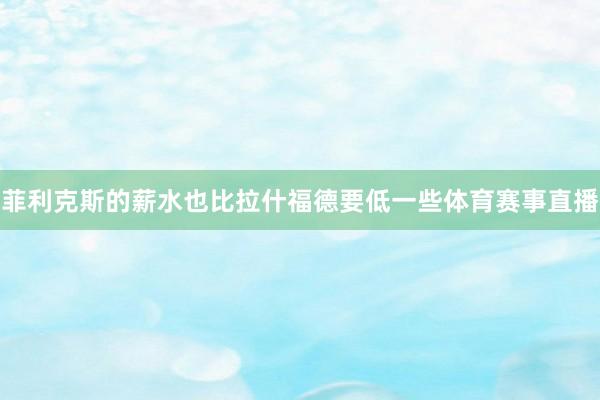 菲利克斯的薪水也比拉什福德要低一些体育赛事直播
