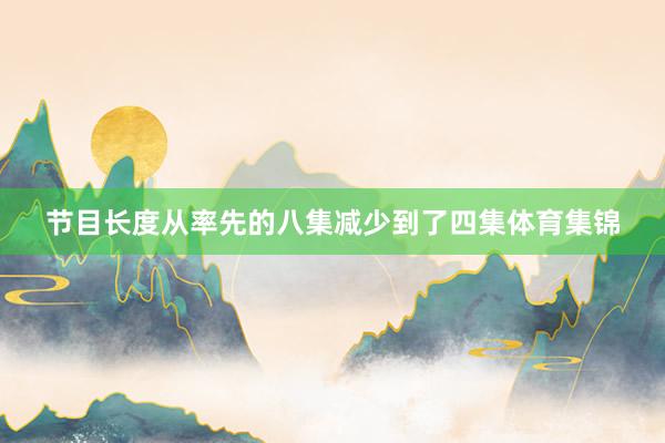 节目长度从率先的八集减少到了四集体育集锦