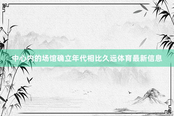 中心内的场馆确立年代相比久远体育最新信息