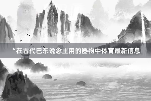 “在古代巴东说念主用的器物中体育最新信息