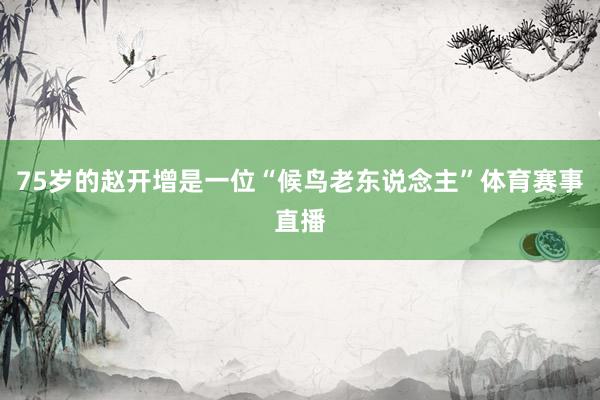75岁的赵开增是一位“候鸟老东说念主”体育赛事直播