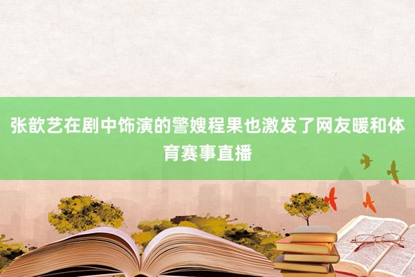 张歆艺在剧中饰演的警嫂程果也激发了网友暖和体育赛事直播