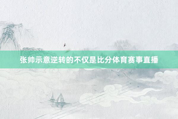 张帅示意逆转的不仅是比分体育赛事直播