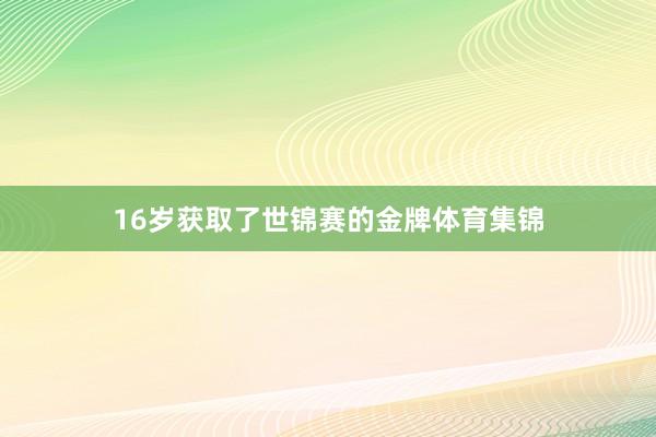 16岁获取了世锦赛的金牌体育集锦