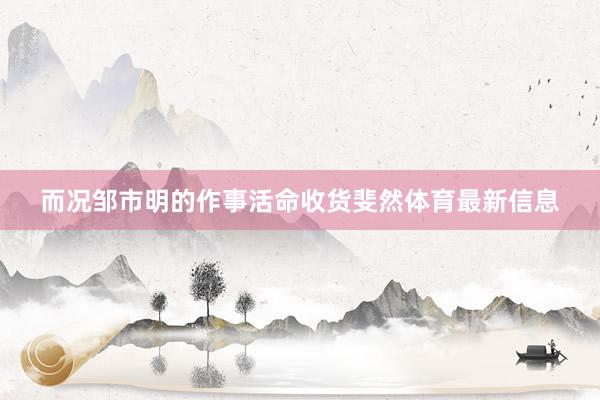 而况邹市明的作事活命收货斐然体育最新信息