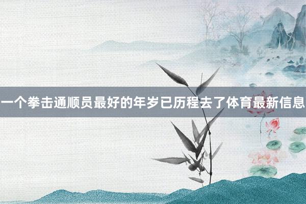 一个拳击通顺员最好的年岁已历程去了体育最新信息