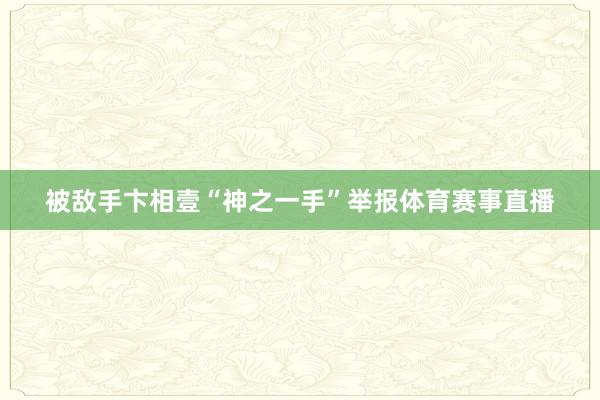 被敌手卞相壹“神之一手”举报体育赛事直播