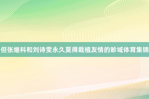 但张继科和刘诗雯永久莫得栽植友情的畛域体育集锦
