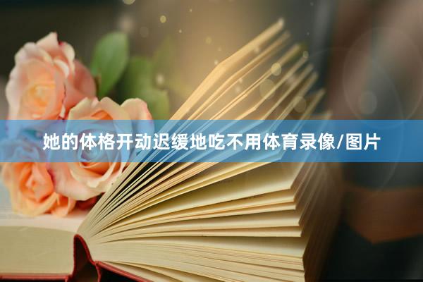 她的体格开动迟缓地吃不用体育录像/图片