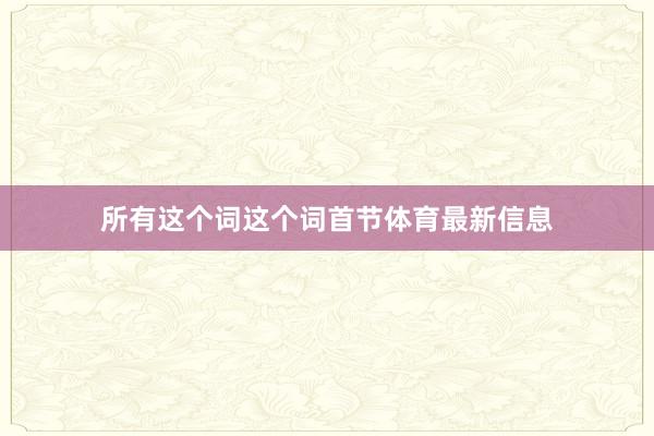 所有这个词这个词首节体育最新信息