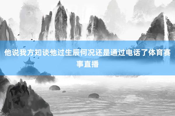他说我方知谈他过生辰何况还是通过电话了体育赛事直播