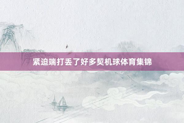 紧迫端打丢了好多契机球体育集锦
