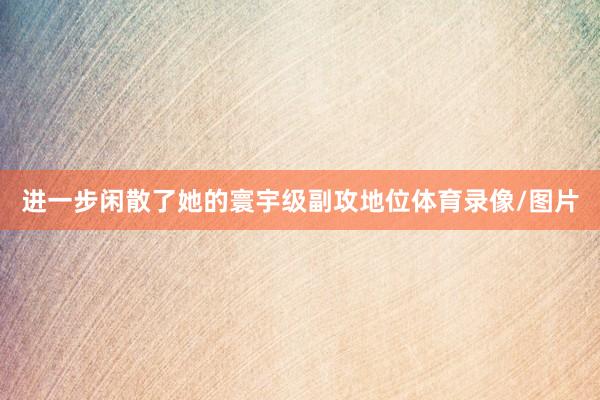进一步闲散了她的寰宇级副攻地位体育录像/图片