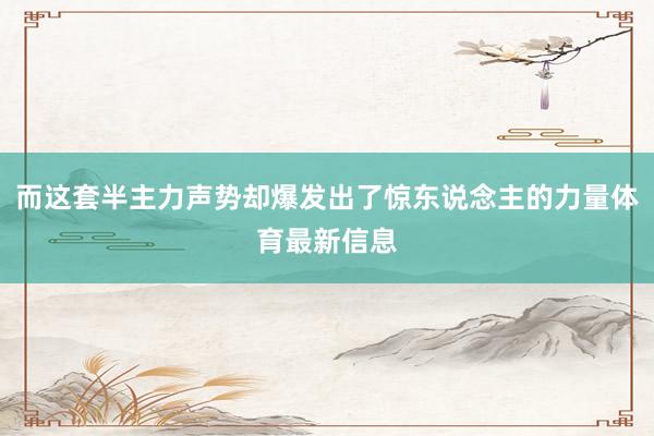 而这套半主力声势却爆发出了惊东说念主的力量体育最新信息