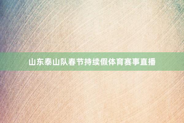 山东泰山队春节持续假体育赛事直播