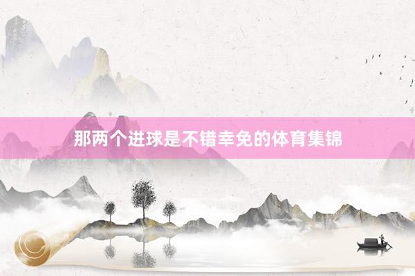 那两个进球是不错幸免的体育集锦