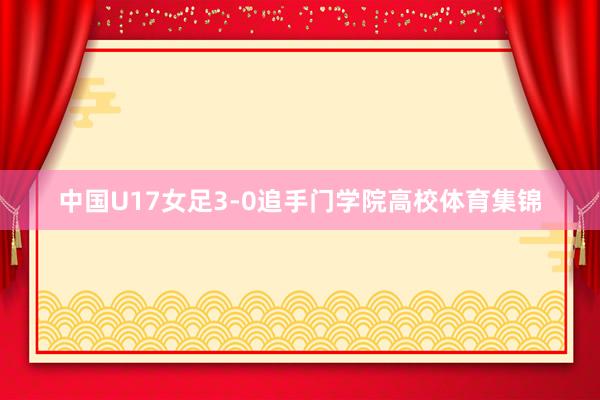 中国U17女足3-0追手门学院高校体育集锦