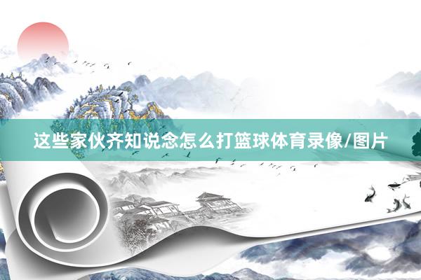 这些家伙齐知说念怎么打篮球体育录像/图片