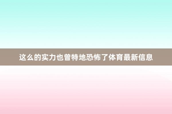 这么的实力也曾特地恐怖了体育最新信息