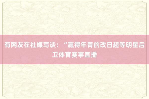 有网友在社媒写谈：“赢得年青的改日超等明星后卫体育赛事直播