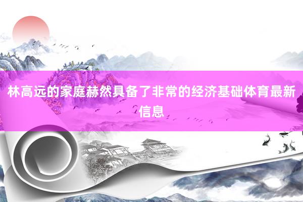 林高远的家庭赫然具备了非常的经济基础体育最新信息