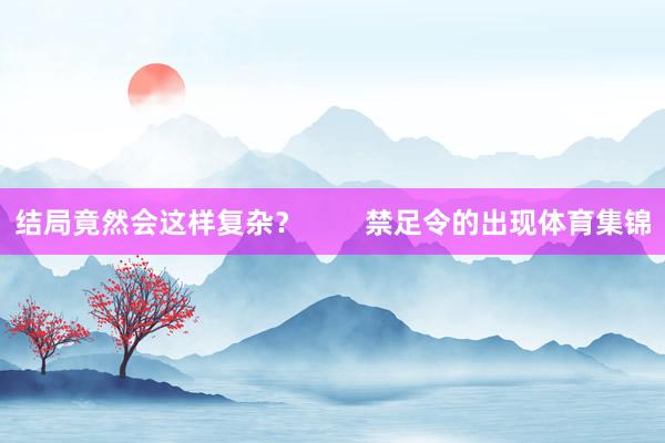 结局竟然会这样复杂？        禁足令的出现体育集锦