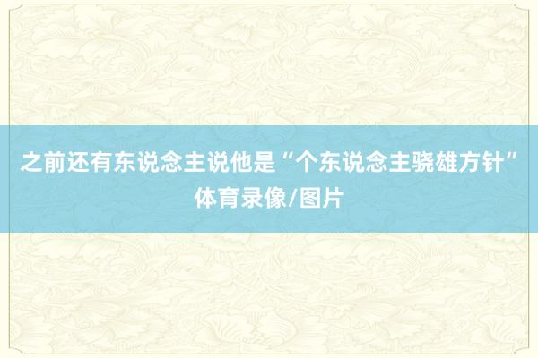之前还有东说念主说他是“个东说念主骁雄方针”体育录像/图片