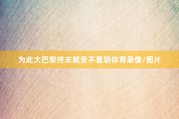 为此大巴黎终末就受不显明体育录像/图片