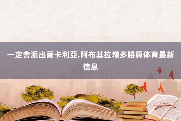 一定會派出薩卡利亞.阿布基拉增多勝算体育最新信息