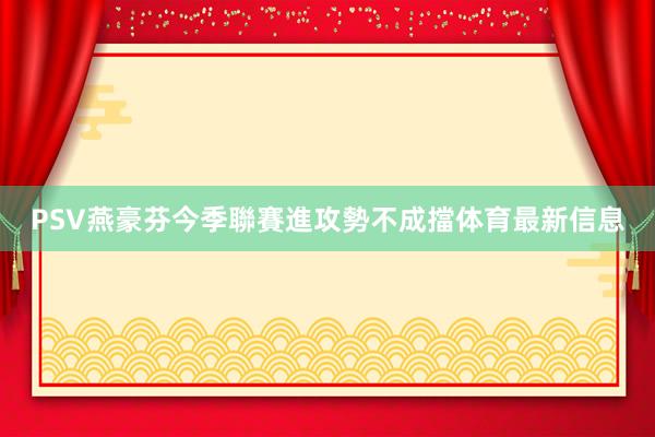 PSV燕豪芬今季聯賽進攻勢不成擋体育最新信息