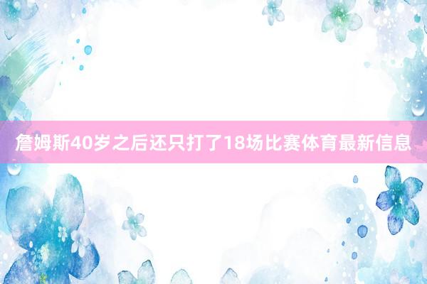 詹姆斯40岁之后还只打了18场比赛体育最新信息
