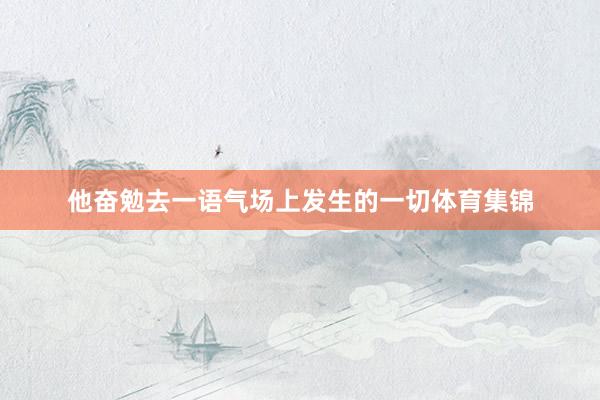 他奋勉去一语气场上发生的一切体育集锦