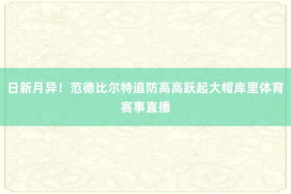 日新月异！范德比尔特追防高高跃起大帽库里体育赛事直播