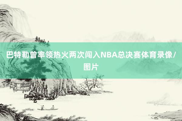 巴特勒曾率领热火两次闯入NBA总决赛体育录像/图片