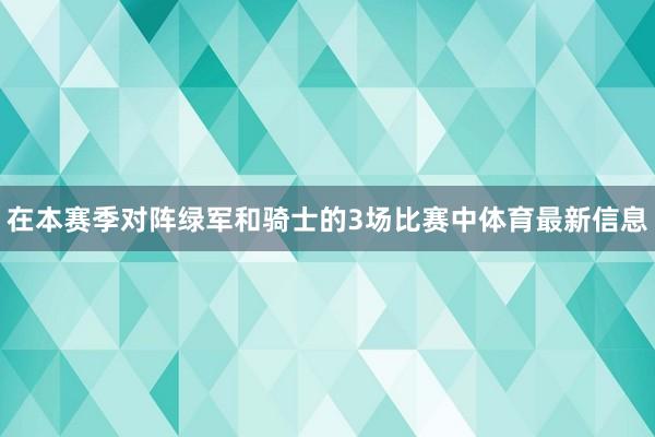 在本赛季对阵绿军和骑士的3场比赛中体育最新信息