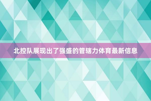 北控队展现出了强盛的管辖力体育最新信息