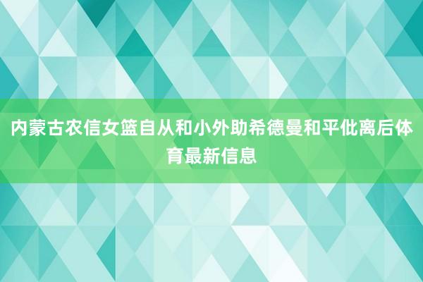 内蒙古农信女篮自从和小外助希德曼和平仳离后体育最新信息