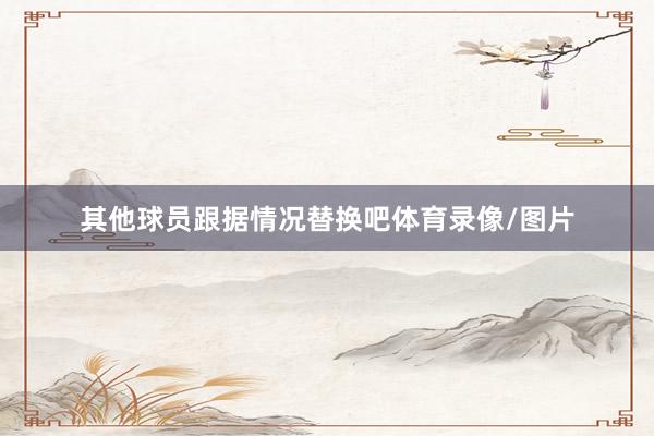 其他球员跟据情况替换吧体育录像/图片