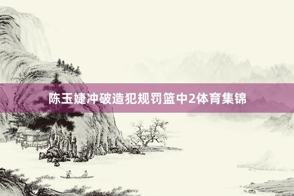 陈玉婕冲破造犯规罚篮中2体育集锦