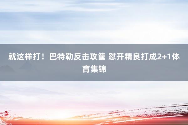 就这样打！巴特勒反击攻筐 怼开精良打成2+1体育集锦