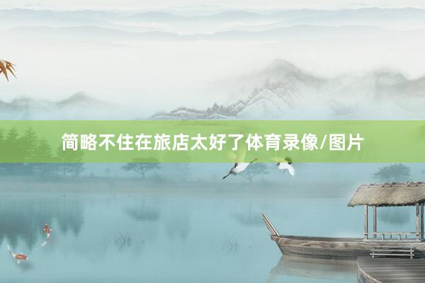 简略不住在旅店太好了体育录像/图片