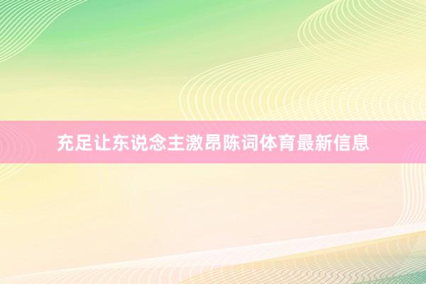 充足让东说念主激昂陈词体育最新信息